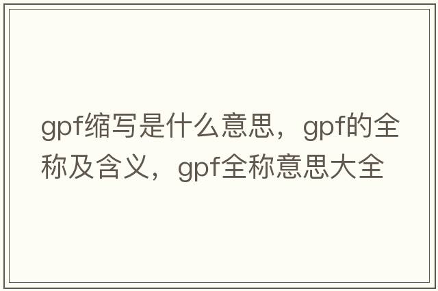 gpf縮寫是什么意思，gpf的全稱及含義，gpf全稱意思大全