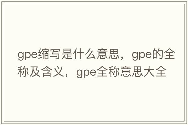 gpe縮寫是什么意思，gpe的全稱及含義，gpe全稱意思大全