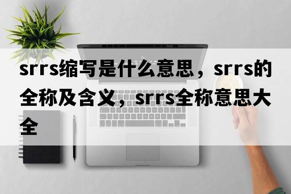 srrs縮寫(xiě)是什么意思，srrs的全稱及含義，srrs全稱意思大全