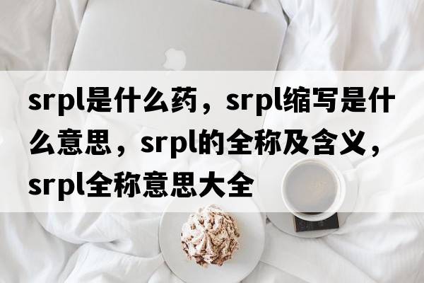 srpl是什么藥，srpl縮寫是什么意思，srpl的全稱及含義，srpl全稱意思大全