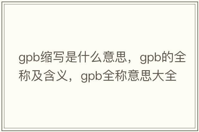 gpb縮寫是什么意思，gpb的全稱及含義，gpb全稱意思大全