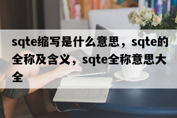 sqte縮寫是什么意思，sqte的全稱及含義，sqte全稱意思大全