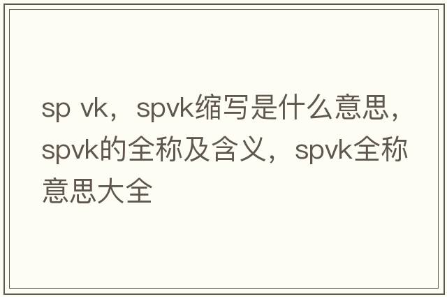 sp vk，spvk縮寫(xiě)是什么意思，spvk的全稱及含義，spvk全稱意思大全