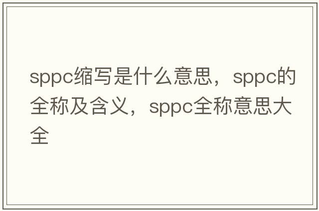 sppc縮寫是什么意思，sppc的全稱及含義，sppc全稱意思大全