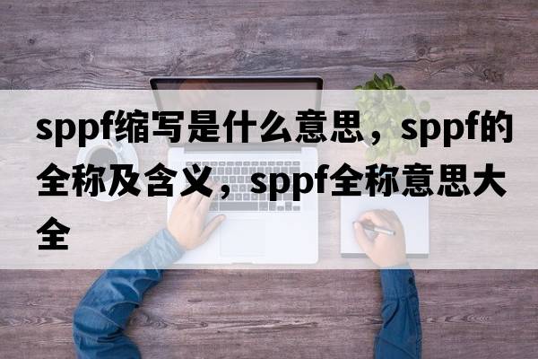 sppf縮寫(xiě)是什么意思，sppf的全稱(chēng)及含義，sppf全稱(chēng)意思大全