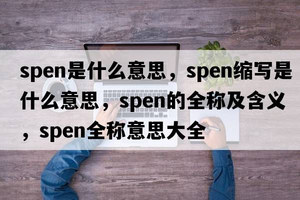 spen是什么意思，spen縮寫是什么意思，spen的全稱及含義，spen全稱意思大全