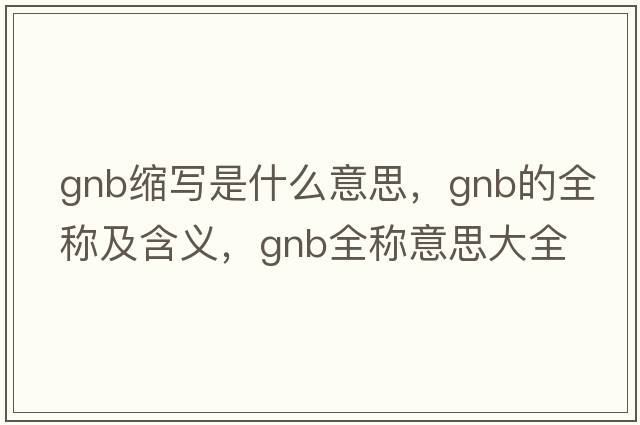 gnb縮寫是什么意思，gnb的全稱及含義，gnb全稱意思大全