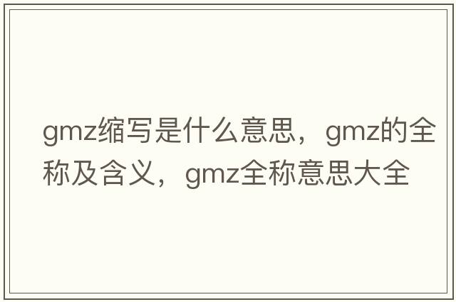 gmz縮寫是什么意思，gmz的全稱及含義，gmz全稱意思大全