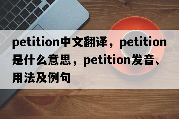 petition中文翻譯，petition是什么意思，petition發(fā)音、用法及例句