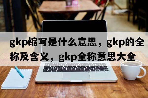 gkp縮寫是什么意思，gkp的全稱及含義，gkp全稱意思大全