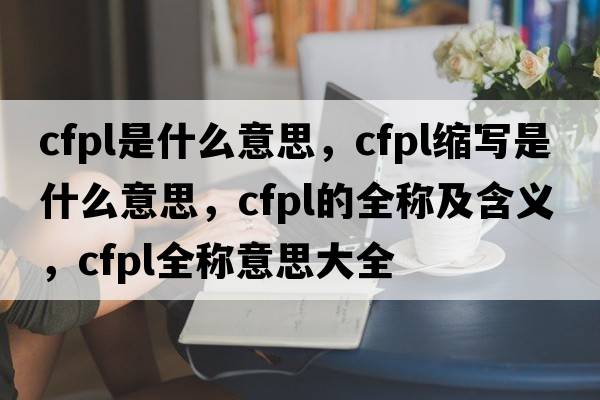 cfpl是什么意思，cfpl縮寫是什么意思，cfpl的全稱及含義，cfpl全稱意思大全