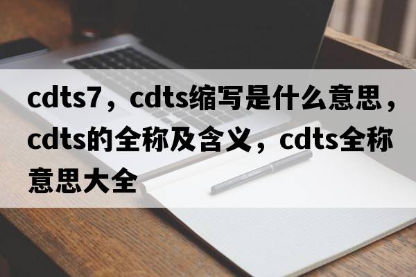 cdts7，cdts縮寫是什么意思，cdts的全稱及含義，cdts全稱意思大全
