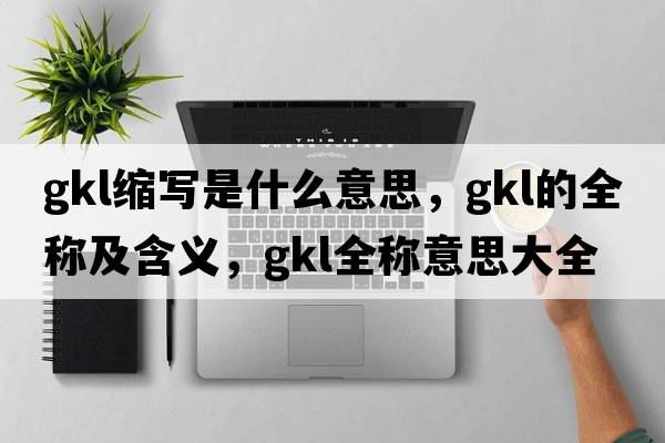 gkl縮寫是什么意思，gkl的全稱及含義，gkl全稱意思大全