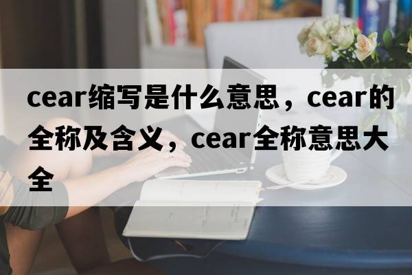 cear縮寫(xiě)是什么意思，cear的全稱及含義，cear全稱意思大全