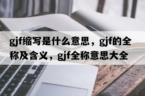gjf縮寫是什么意思，gjf的全稱及含義，gjf全稱意思大全