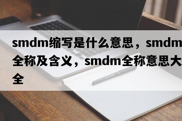smdm縮寫是什么意思，smdm的全稱及含義，smdm全稱意思大全