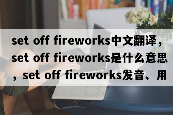 set off fireworks中文翻譯，set off fireworks是什么意思，set off fireworks發(fā)音、用法及例句