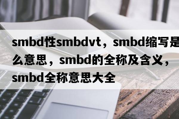 smbd性smbdvt，smbd縮寫(xiě)是什么意思，smbd的全稱及含義，smbd全稱意思大全