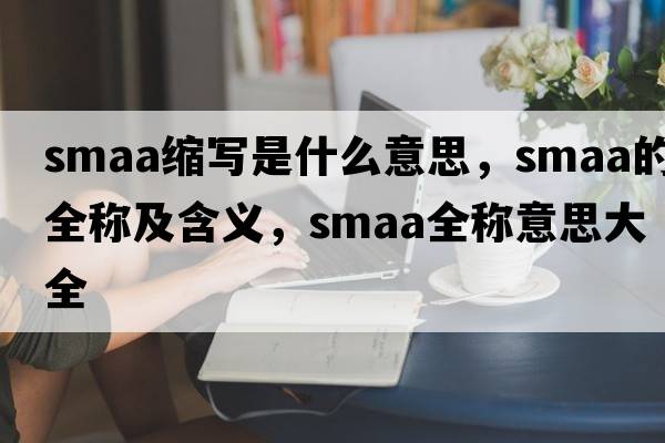 smaa縮寫是什么意思，smaa的全稱及含義，smaa全稱意思大全