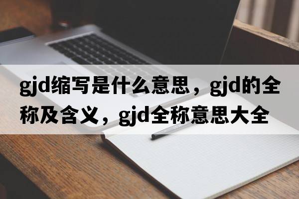 gjd縮寫是什么意思，gjd的全稱及含義，gjd全稱意思大全