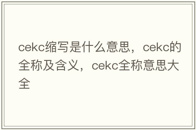 cekc縮寫是什么意思，cekc的全稱及含義，cekc全稱意思大全