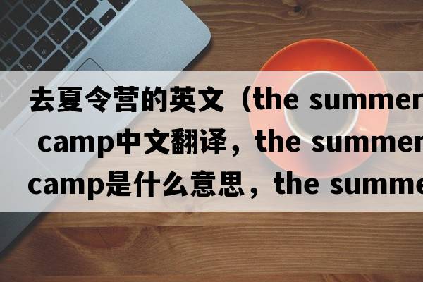 去夏令營的英文（the summer camp中文翻譯，the summer camp是什么意思，the summer camp發(fā)音、用法及例句）