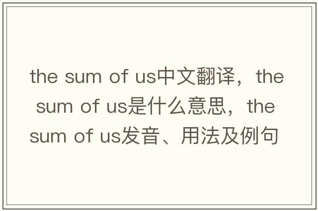 the sum of us中文翻譯，the sum of us是什么意思，the sum of us發(fā)音、用法及例句