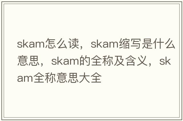 skam怎么讀，skam縮寫是什么意思，skam的全稱及含義，skam全稱意思大全