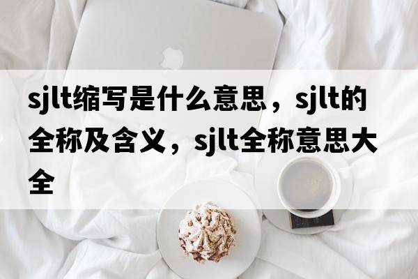 sjlt縮寫是什么意思，sjlt的全稱及含義，sjlt全稱意思大全