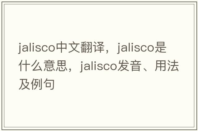 Jalisco中文翻譯，Jalisco是什么意思，Jalisco發(fā)音、用法及例句