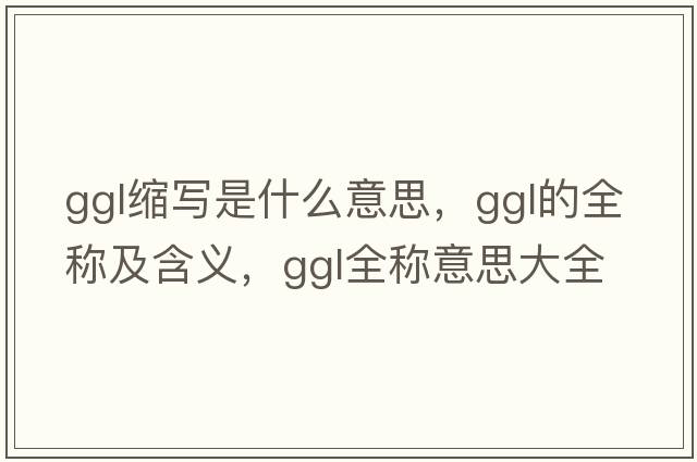 ggl縮寫是什么意思，ggl的全稱及含義，ggl全稱意思大全