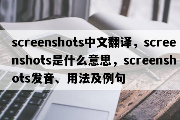 screenshots中文翻譯，screenshots是什么意思，screenshots發(fā)音、用法及例句