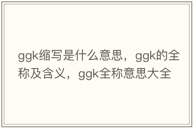 ggk縮寫是什么意思，ggk的全稱及含義，ggk全稱意思大全