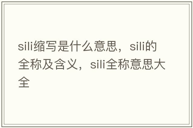 sili縮寫(xiě)是什么意思，sili的全稱及含義，sili全稱意思大全