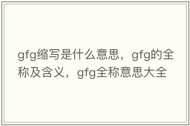 gfg縮寫是什么意思，gfg的全稱及含義，gfg全稱意思大全