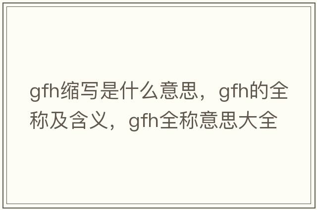 gfh縮寫是什么意思，gfh的全稱及含義，gfh全稱意思大全