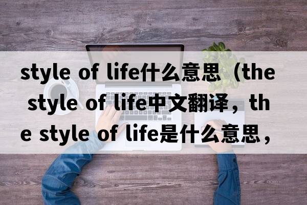 style of life什么意思（the style of life中文翻譯，the style of life是什么意思，the style of life發(fā)音、用法及例句）