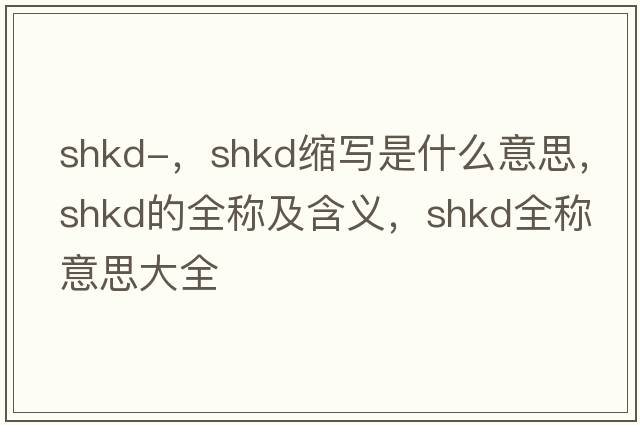 shkd-，shkd縮寫是什么意思，shkd的全稱及含義，shkd全稱意思大全