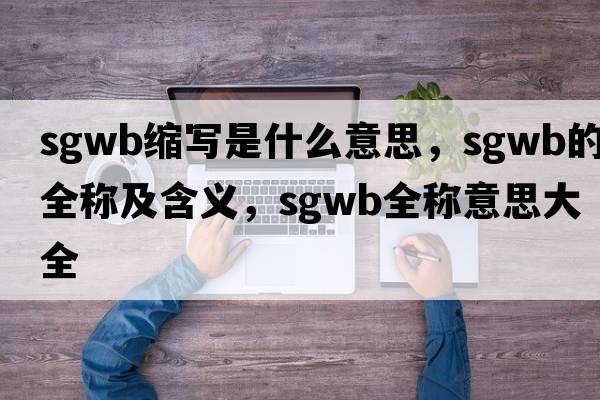 sgwb縮寫是什么意思，sgwb的全稱及含義，sgwb全稱意思大全