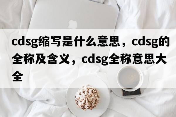 cdsg縮寫是什么意思，cdsg的全稱及含義，cdsg全稱意思大全