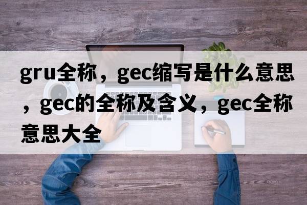 gru全稱，gec縮寫是什么意思，gec的全稱及含義，gec全稱意思大全