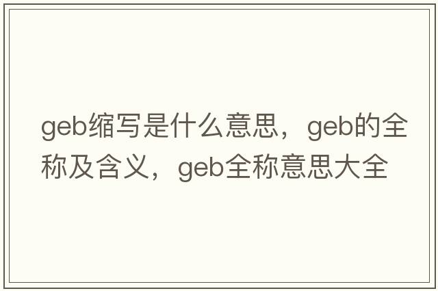 geb縮寫(xiě)是什么意思，geb的全稱及含義，geb全稱意思大全