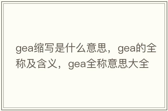 gea縮寫(xiě)是什么意思，gea的全稱及含義，gea全稱意思大全