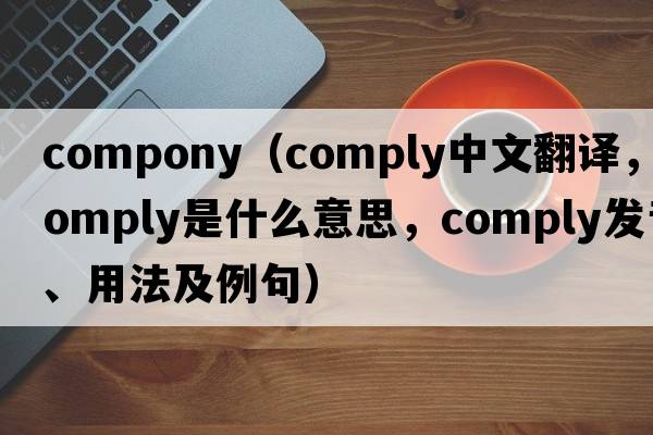 compony（comply中文翻譯，comply是什么意思，comply發(fā)音、用法及例句）