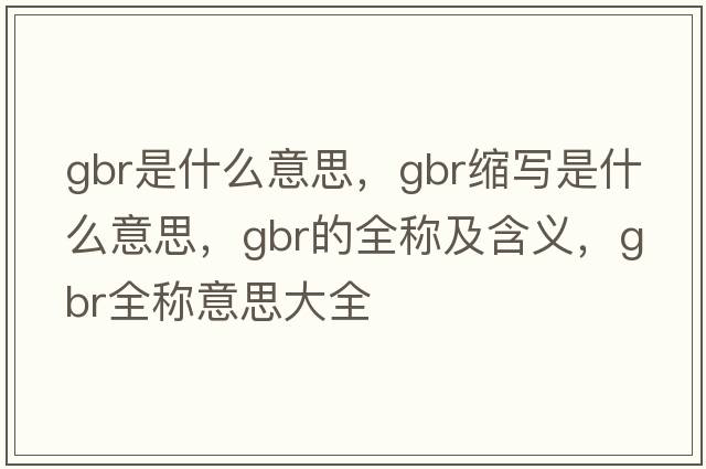 gbr是什么意思，gbr縮寫(xiě)是什么意思，gbr的全稱(chēng)及含義，gbr全稱(chēng)意思大全