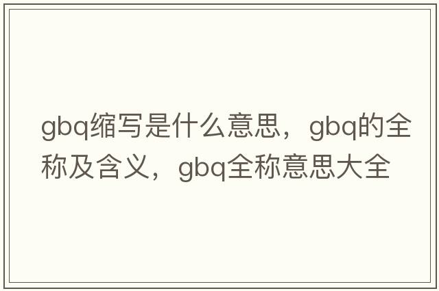 gbq縮寫是什么意思，gbq的全稱及含義，gbq全稱意思大全