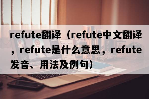 Refute翻譯（refute中文翻譯，refute是什么意思，refute發(fā)音、用法及例句）