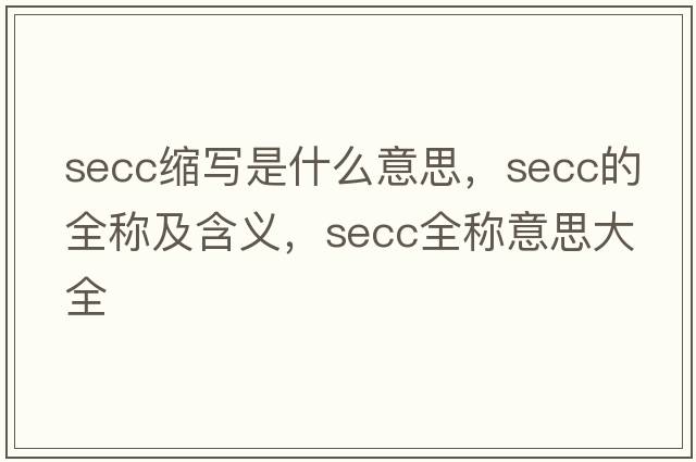 secc縮寫(xiě)是什么意思，secc的全稱(chēng)及含義，secc全稱(chēng)意思大全