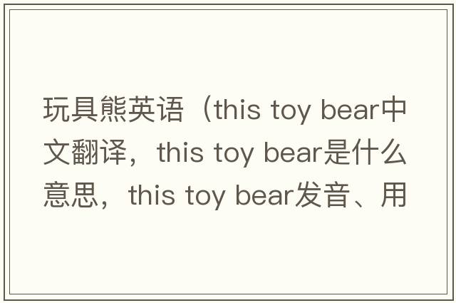 玩具熊英語(yǔ)（this toy bear中文翻譯，this toy bear是什么意思，this toy bear發(fā)音、用法及例句）