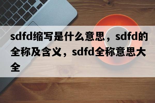 sdfd縮寫是什么意思，sdfd的全稱及含義，sdfd全稱意思大全